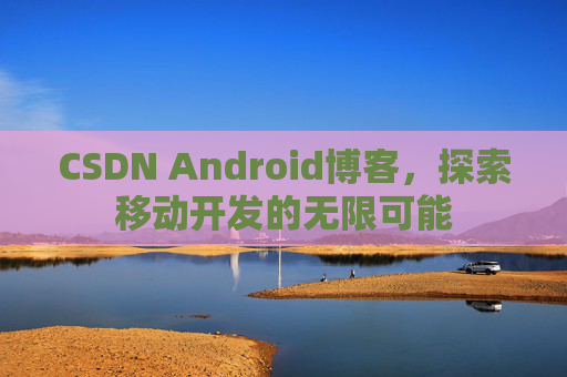 CSDN Android博客，探索移动开发的无限可能